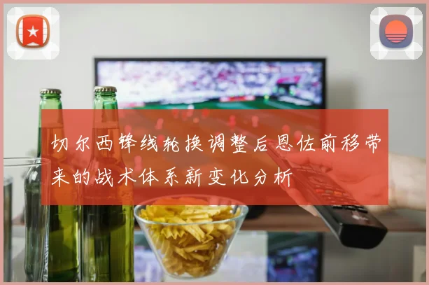 切尔西锋线轮换调整后恩佐前移带来的战术体系新变化分析