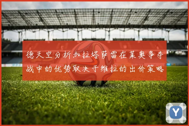 德天空分析加拉塔萨雷在莱奥争夺战中的优势取决于维拉的出价策略