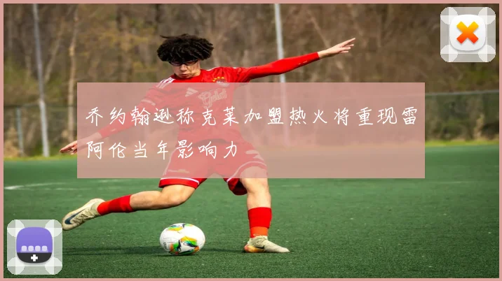 乔约翰逊称克莱加盟热火将重现雷阿伦当年影响力
