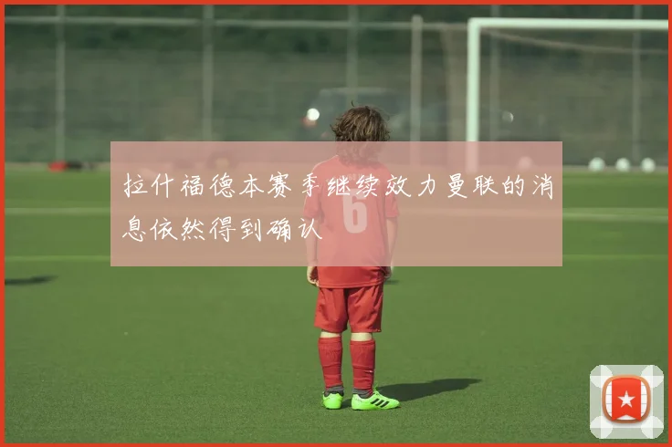 拉什福德本赛季继续效力曼联的消息依然得到确认