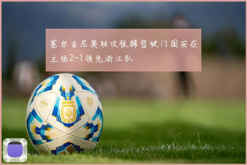塞尔吉尼奥助攻张稀哲破门国安在主场2-1领先浙江队