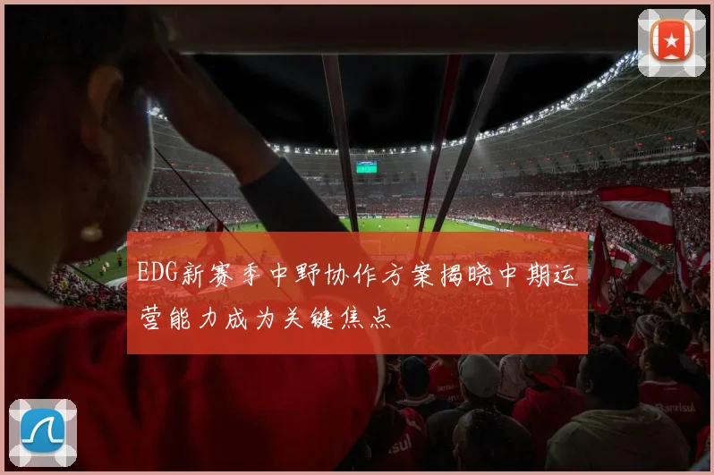 EDG新赛季中野协作方案揭晓中期运营能力成为关键焦点