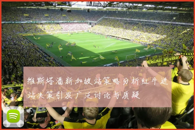 维斯塔潘新加坡站策略分析红牛进站决策引发广泛讨论与质疑