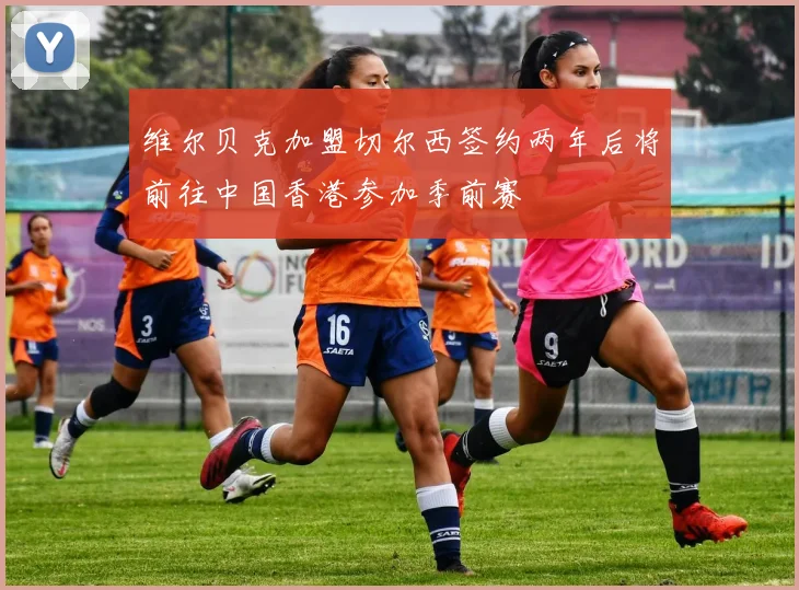 维尔贝克加盟切尔西签约两年后将前往中国香港参加季前赛