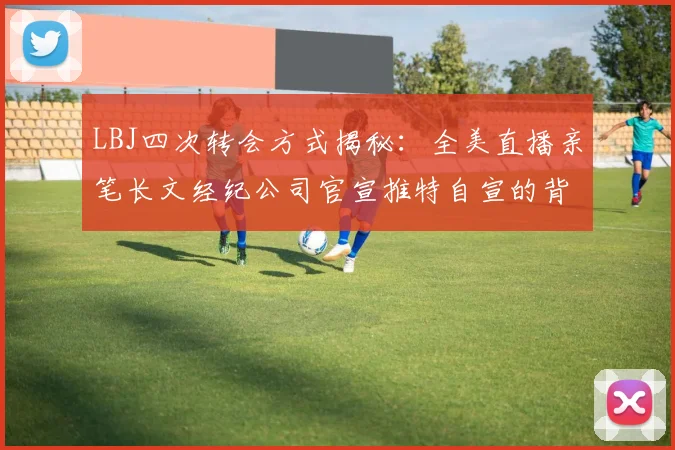 LBJ四次转会方式揭秘:全美直播亲笔长文经纪公司官宣推特自宣的背后故事