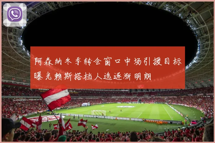 阿森纳冬季转会窗口中场引援目标曝光赖斯搭档人选逐渐明朗